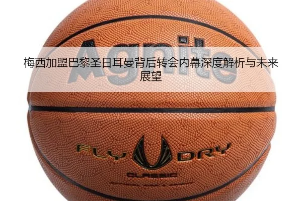 梅西加盟巴黎圣日耳曼背后转会内幕深度解析与未来展望