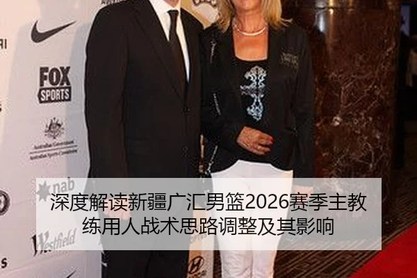 深度解读新疆广汇男篮2026赛季主教练用人战术思路调整及其影响